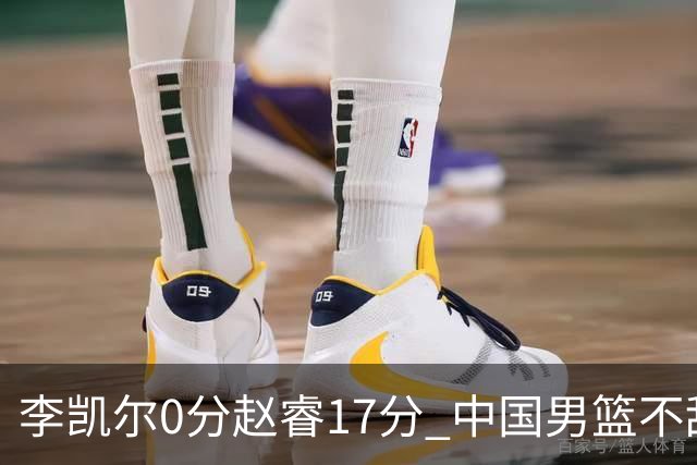 李凯尔0分赵睿17分 中国男篮不敌塞尔维亚